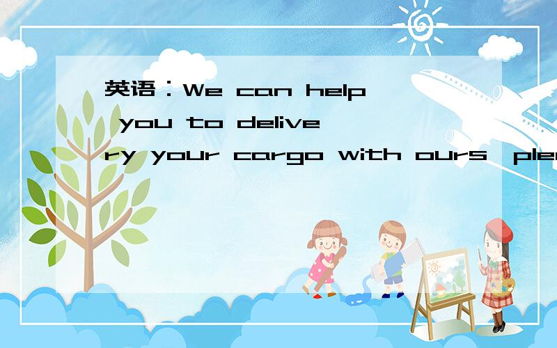 英语：We can help you to delivery your cargo with ours,please l