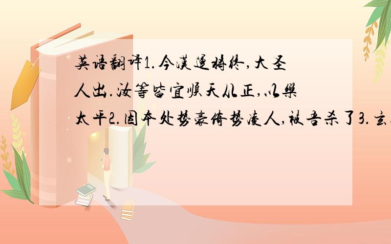 英语翻译1.今汉运将终,大圣人出.汝等皆宜顺天从正,以乐太平2.因本处势豪倚势凌人,被吾杀了3.玄德遂以己志告之4.玄德