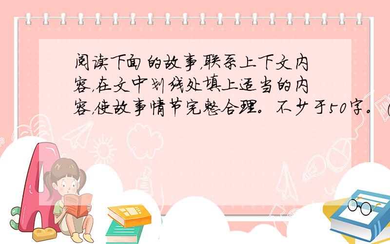 阅读下面的故事，联系上下文内容，在文中划线处填上适当的内容，使故事情节完整合理。不少于50字。（6分）