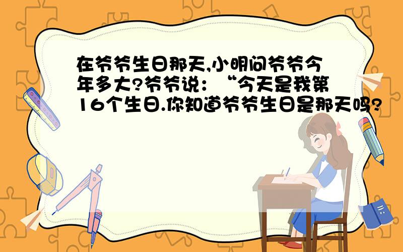 在爷爷生日那天,小明问爷爷今年多大?爷爷说：“今天是我第16个生日.你知道爷爷生日是那天吗?