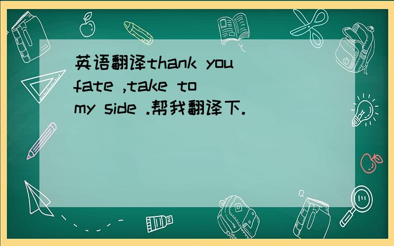 英语翻译thank you fate ,take to my side .帮我翻译下.