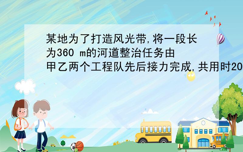 某地为了打造风光带,将一段长为360 m的河道整治任务由甲乙两个工程队先后接力完成,共用时20天