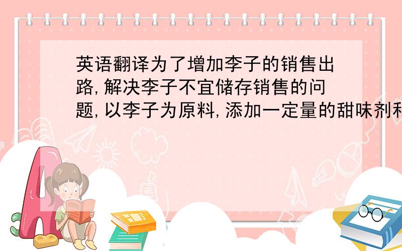 英语翻译为了增加李子的销售出路,解决李子不宜储存销售的问题,以李子为原料,添加一定量的甜味剂和酸味剂,配置成一种新型的配