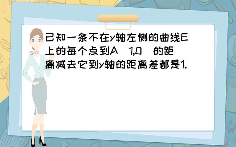 已知一条不在y轴左侧的曲线E上的每个点到A(1,0)的距离减去它到y轴的距离差都是1.