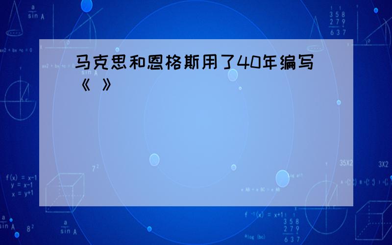 马克思和恩格斯用了40年编写《 》