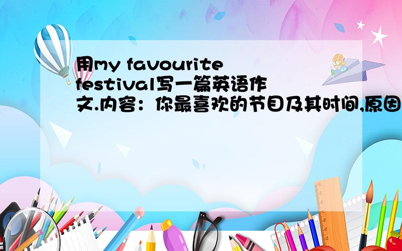 用my favourite festival写一篇英语作文.内容：你最喜欢的节目及其时间,原因.节日来源,人们的庆祝方式