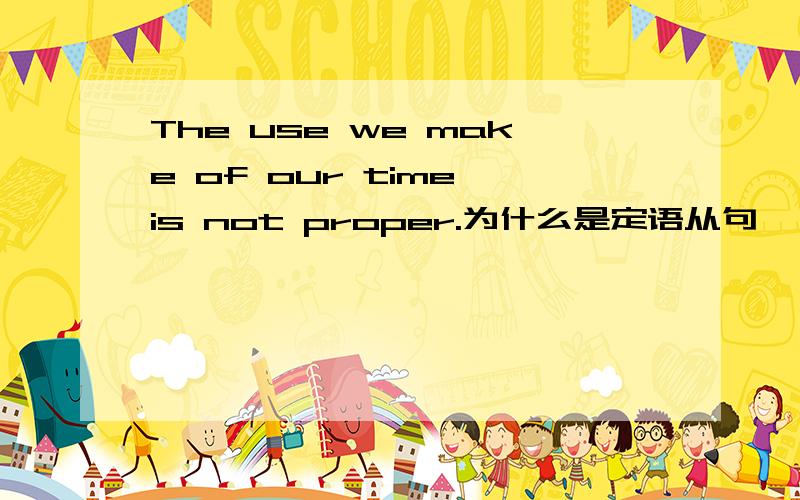 The use we make of our time is not proper.为什么是定语从句