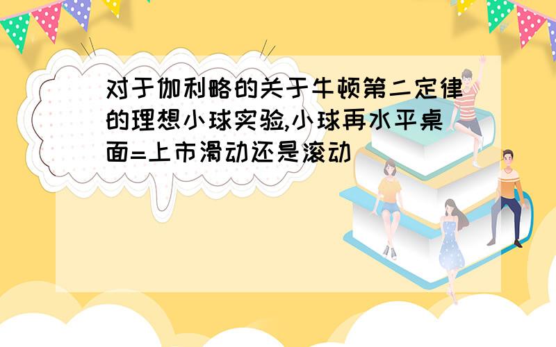 对于伽利略的关于牛顿第二定律的理想小球实验,小球再水平桌面=上市滑动还是滚动