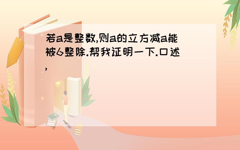 若a是整数,则a的立方减a能被6整除.帮我证明一下.口述,