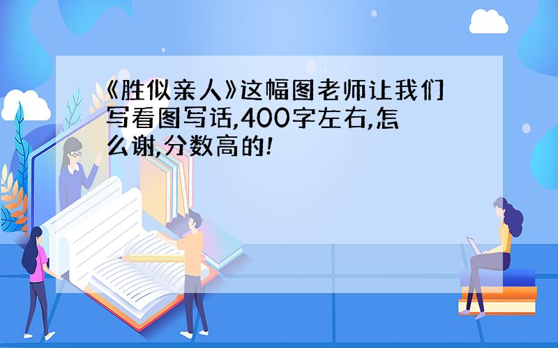 《胜似亲人》这幅图老师让我们写看图写话,400字左右,怎么谢,分数高的!