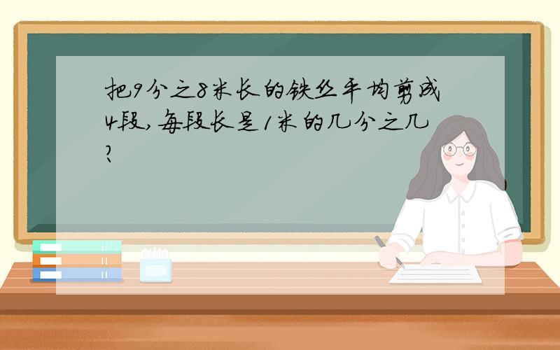 把9分之8米长的铁丝平均剪成4段,每段长是1米的几分之几?