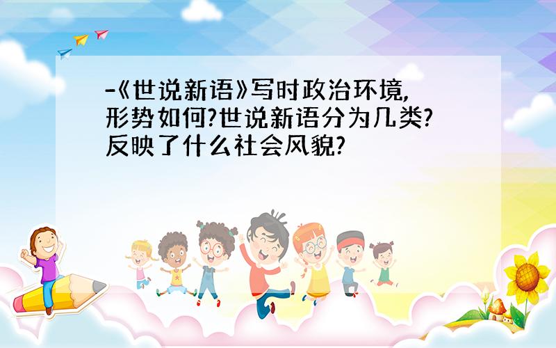 -《世说新语》写时政治环境,形势如何?世说新语分为几类?反映了什么社会风貌?