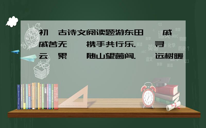 初一古诗文阅读题游东田　　戚戚苦无悰,携手共行乐.　　寻云陟累榭,随山望菌阁.　　远树暖阡阡,生烟纷漠漠.　　鱼戏新荷动