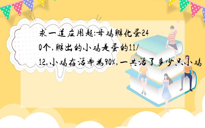 求一道应用题：母鸡孵化蛋240个,孵出的小鸡是蛋的11/12,小鸡存活率为90%,一共活了多少只小鸡