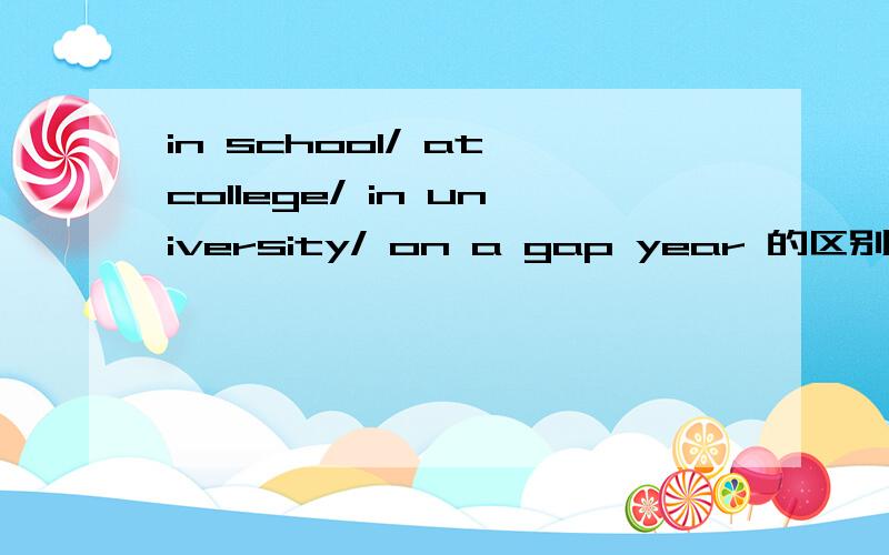 in school/ at college/ in university/ on a gap year 的区别