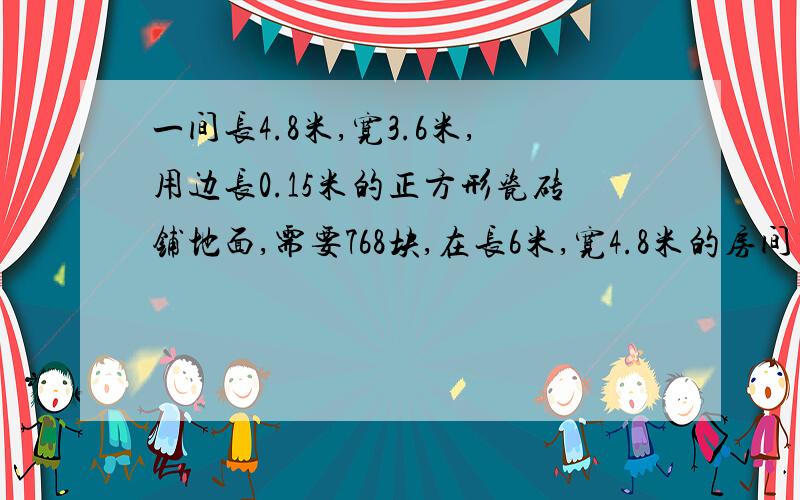 一间长4.8米,宽3.6米,用边长0.15米的正方形瓷砖铺地面,需要768块,在长6米,宽4.8米的房间里,用同...