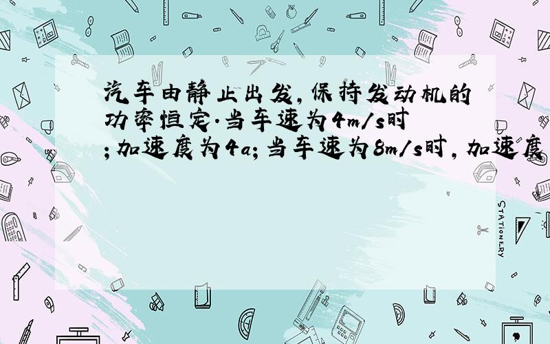 汽车由静止出发,保持发动机的功率恒定.当车速为4m/s时；加速度为4a；当车速为8m/s时,加速度为a；