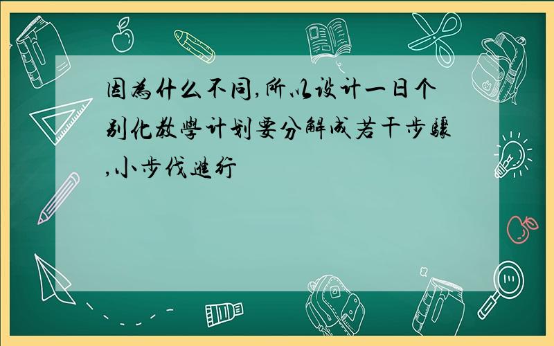 因为什么不同,所以设计一日个别化教学计划要分解成若干步骤,小步伐进行