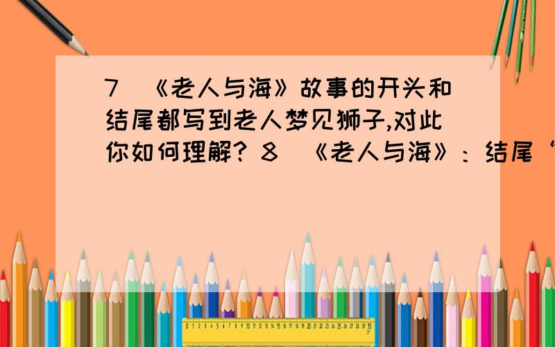 7．《老人与海》故事的开头和结尾都写到老人梦见狮子,对此你如何理解? 8．《老人与海》：结尾“马诺林送