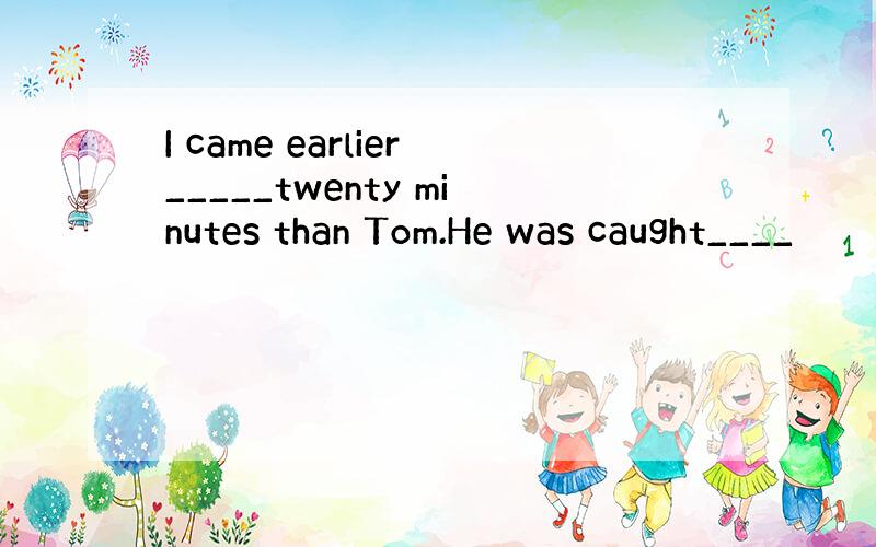 I came earlier_____twenty minutes than Tom.He was caught____