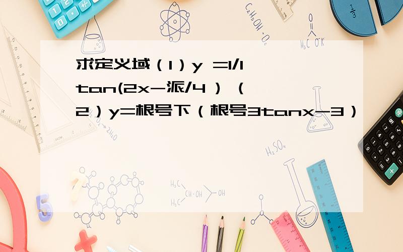 求定义域（1）y =1/1 tan(2x-派/4 ) （2）y=根号下（根号3tanx-3）