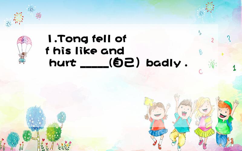 1.Tong fell off his like and hurt _____(自己）badly .