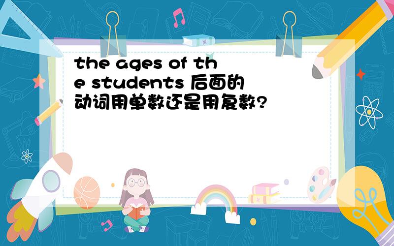 the ages of the students 后面的动词用单数还是用复数?