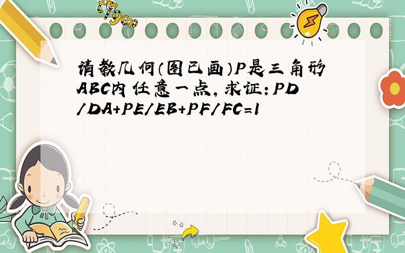 请教几何（图已画）P是三角形ABC内任意一点,求证：PD/DA+PE/EB+PF/FC=1