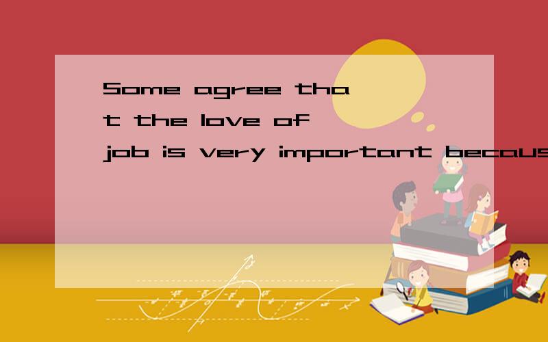 Some agree that the love of job is very important because in