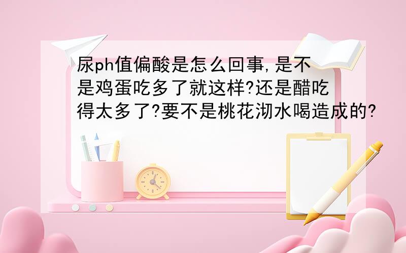 尿ph值偏酸是怎么回事,是不是鸡蛋吃多了就这样?还是醋吃得太多了?要不是桃花沏水喝造成的?