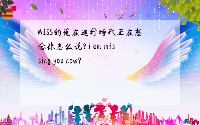 MISS的现在进行时我正在想念你怎么说?i am missing you now?