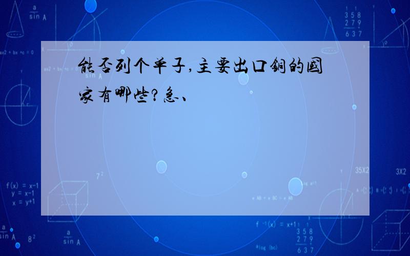 能否列个单子,主要出口铜的国家有哪些?急、