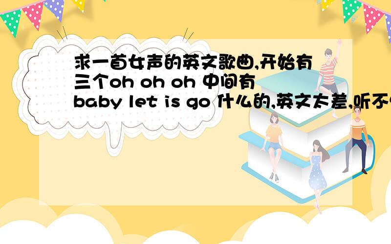 求一首女声的英文歌曲,开始有三个oh oh oh 中间有baby let is go 什么的,英文太差,听不懂