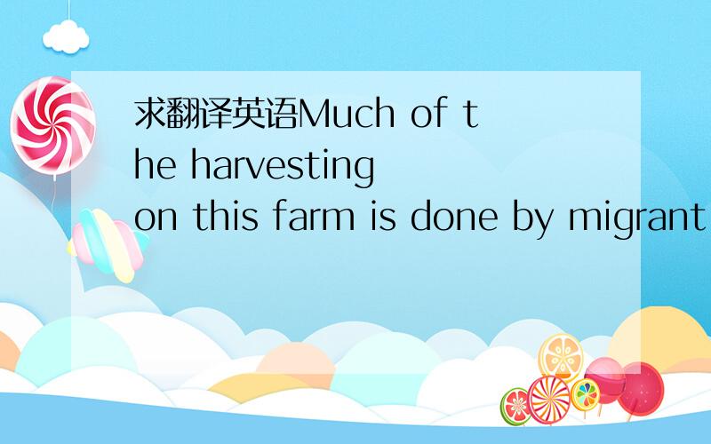 求翻译英语Much of the harvesting on this farm is done by migrant