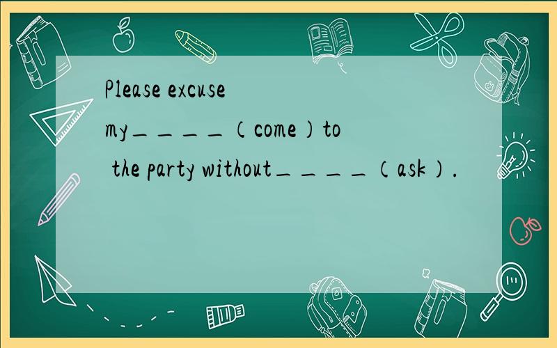 Please excuse my____（come）to the party without____（ask）.