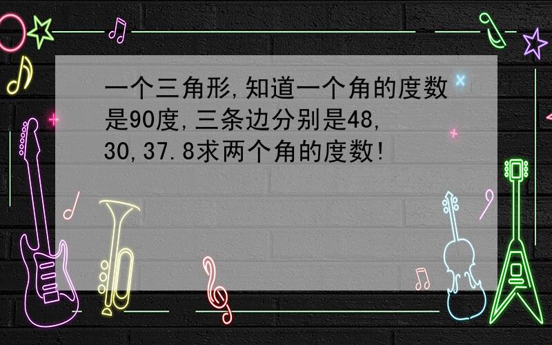 一个三角形,知道一个角的度数是90度,三条边分别是48,30,37.8求两个角的度数!