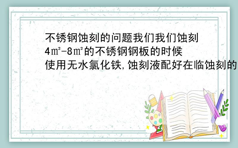 不锈钢蚀刻的问题我们我们蚀刻4㎡-8㎡的不锈钢钢板的时候使用无水氯化铁,蚀刻液配好在临蚀刻的时候加少许氢氟酸,我想问的是