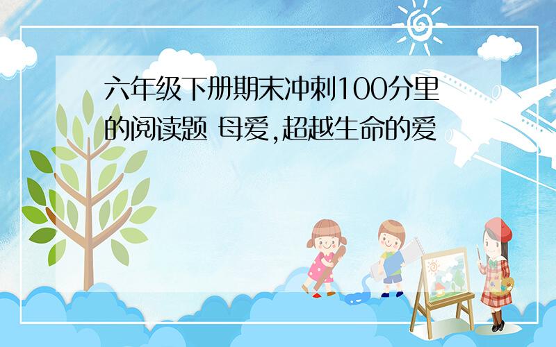 六年级下册期末冲刺100分里的阅读题 母爱,超越生命的爱