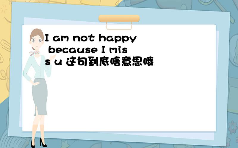 I am not happy because I miss u 这句到底啥意思哦