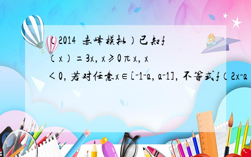 （2014•赤峰模拟）已知f（x）=3x，x≥0πx，x＜0，若对任意x∈[-1-a，a-1]，不等式f（2x-a）≥[