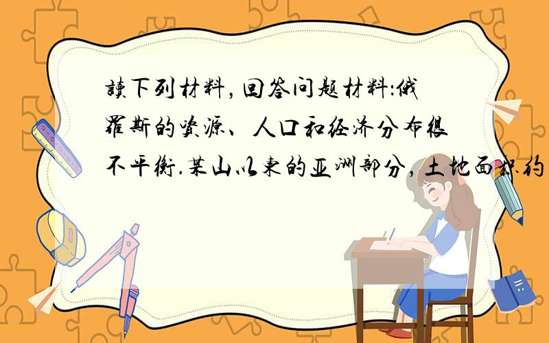 读下列材料，回答问题材料：俄罗斯的资源、人口和经济分布很不平衡．某山以东的亚洲部分，土地面积约占全国的34