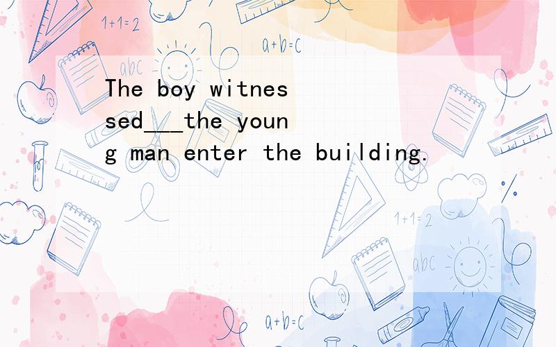 The boy witnessed___the young man enter the building.