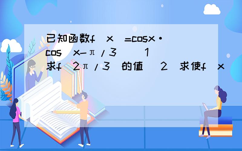 已知函数f(x)=cosx·cos(x-π/3) (1)求f(2π/3)的值 (2)求使f(x)