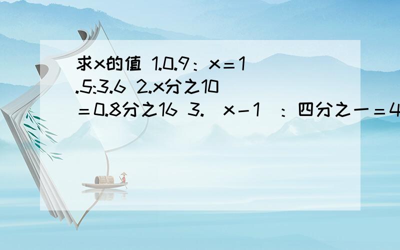 求x的值 1.0.9：x＝1.5:3.6 2.x分之10＝0.8分之16 3.（x－1）：四分之一＝4：三分之四