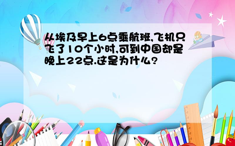 从埃及早上6点乘航班,飞机只飞了10个小时,可到中国却是晚上22点.这是为什么?