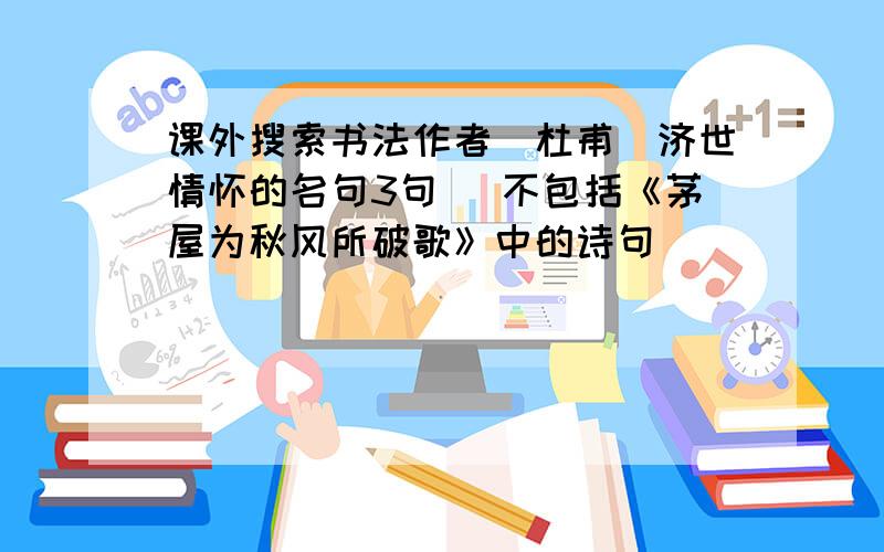 课外搜索书法作者（杜甫）济世情怀的名句3句 （不包括《茅屋为秋风所破歌》中的诗句）