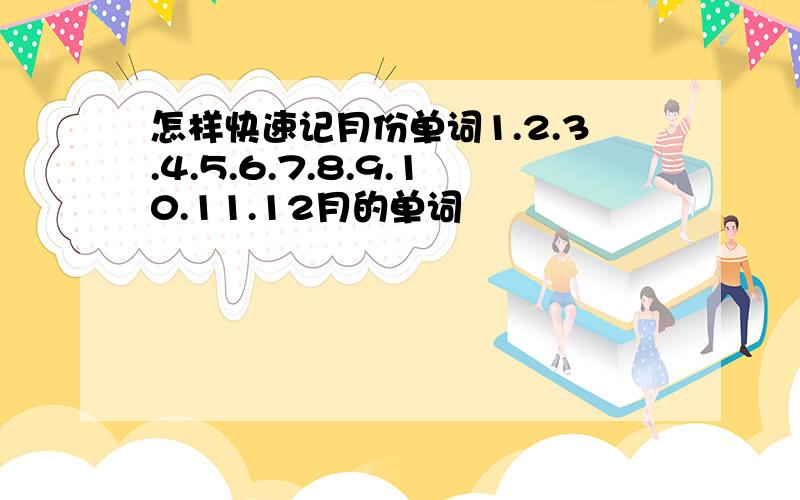 怎样快速记月份单词1.2.3.4.5.6.7.8.9.10.11.12月的单词