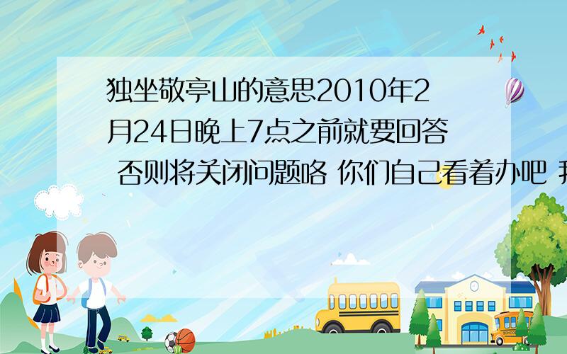 独坐敬亭山的意思2010年2月24日晚上7点之前就要回答 否则将关闭问题咯 你们自己看着办吧 我这个问题可是很简单呢 要