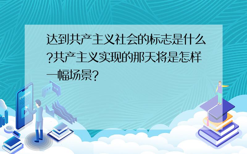 达到共产主义社会的标志是什么?共产主义实现的那天将是怎样一幅场景?