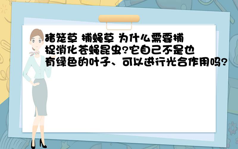 猪笼草 捕蝇草 为什么需要捕捉消化苍蝇昆虫?它自己不是也有绿色的叶子、可以进行光合作用吗?